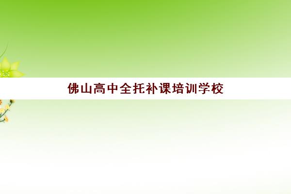 佛山高中全托补课培训学校排名一览表如何查询？2025年最新权威排名前十与科学择校全攻略