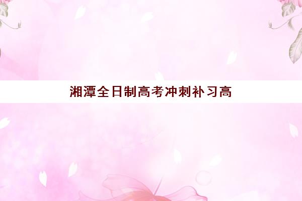 湘潭全日制高考冲刺补习高性价比公办机构TOP5怎么选？2025年最新评测与择校避坑全指南