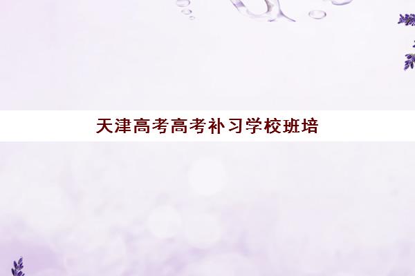 天津高考高考补习学校班培训机构哪家好如何科学选择？2025年最新TOP5评测、择校指南与避坑攻略全解析