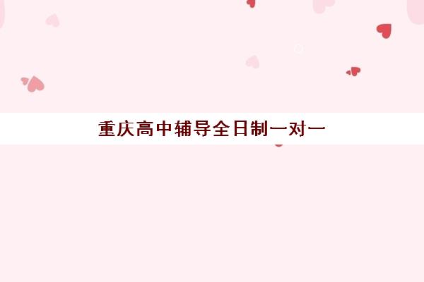 重庆高中辅导全日制一对一报名2025报名时间如何安排？最新时间表、报名流程与择校指南全解析