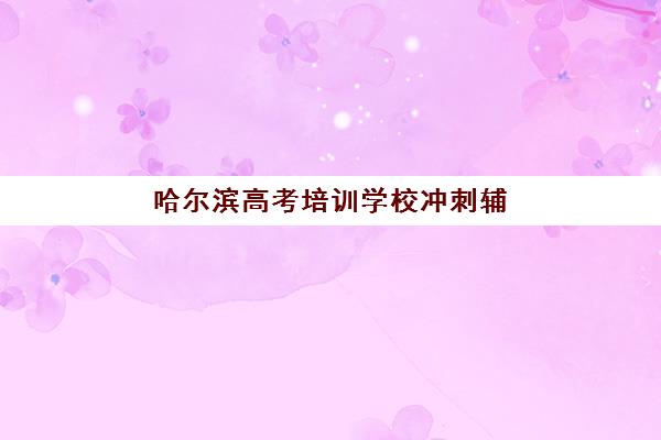 哈尔滨高考培训学校冲刺辅导机构排名榜单如何查询？2025年最新排名、择校指南与报读攻略