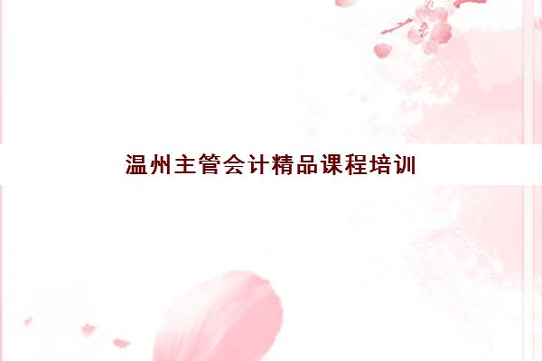 温州主管会计精品课程培训机构寄宿基地如何选择？2025年权威榜单、择校指南与成功入学全攻略