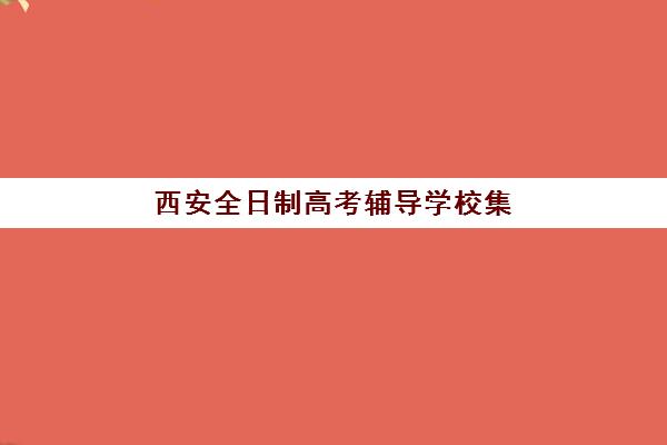 西安全日制高考辅导学校集中训练营有哪些学校？2025年十大机构深度评测与择校全攻略