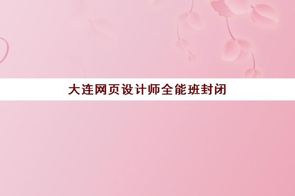 大连网页设计师全能班封闭式集训营有哪些？2025年最新权威排名、课程体系解析与择校指南全攻略