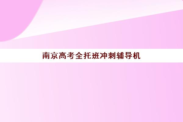 南京高考全托班冲刺辅导机构封闭式集训营有哪些地方？2025年最新校区分布与科学择校全攻略指南