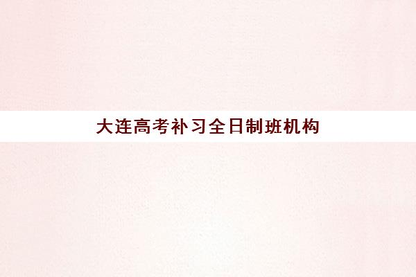 大连高考补习全日制班机构用户满意度报告如何查询？2025年最新真实评价、择校避坑指南与优质机构推荐