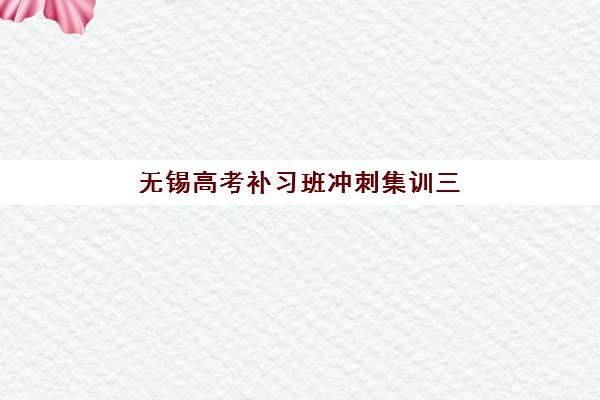 无锡高考补习班冲刺集训三大公办机构特色对比如何查询？2025年最新权威榜单深度解析与科学择校全指南