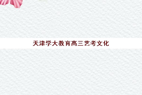 天津学大教育高三艺考文化课补习学校大概多少钱？2025年收费标准全面解析与择校性价比深度评估指南