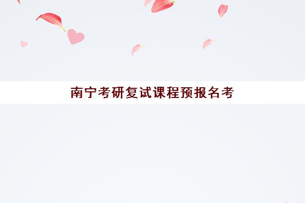 南宁考研复试课程预报名考点有哪些学校？2025年最新权威考点名单、预报名流程详解与科学择校全指南