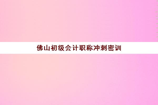 佛山初级会计职称冲刺密训营如何报名？备考攻略与时间流程全解析