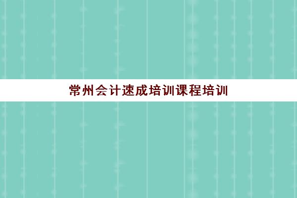 常州会计速成培训课程培训基地在哪个位置？2025年最新地址详解、查询方法与择校全指南