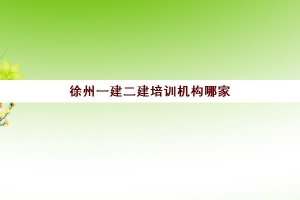 徐州一建二建培训机构哪家强一点？2025年最新实力排名前十榜单与科学择校全指南