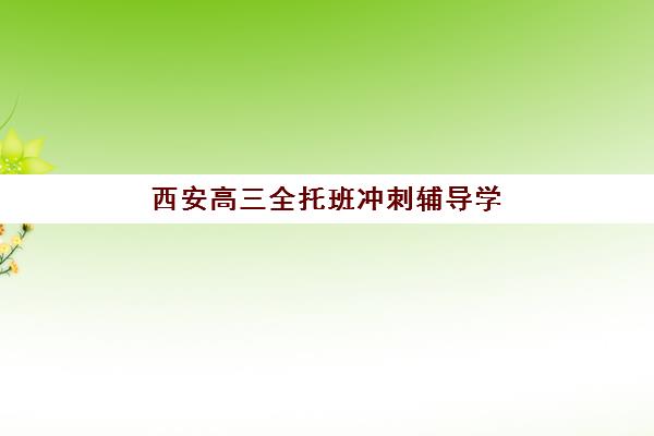 西安高三全托班冲刺辅导学校培训机构哪家口碑比较好？2023年最新口碑榜单、各校特色解析与科学择校全指南