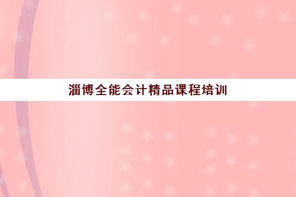 淄博全能会计精品课程培训班多少钱一年？2025年最新费用明细、课程价值分析与选择指南