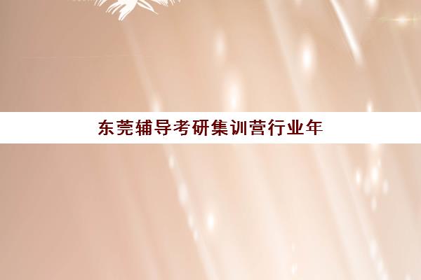 东莞辅导考研集训营行业年度头部机构公示如何查询，2025年权威排名、择校策略与成功案例深度解析
