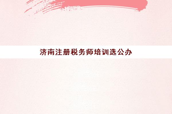 济南注册税务师培训选公办还是民办？2025年课程对比、选择指南与避坑攻略