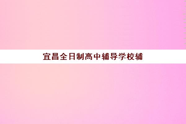 宜昌全日制高中辅导学校辅导机构哪家强一点啊?2025年最新TOP5排名榜单、择校全攻略与学员真实反馈深度解析 宜昌全日制高中辅导学校辅导机构哪家强一点啊?2025年最新TOP5排名榜单、择校全攻略与学员真实反馈深度解析