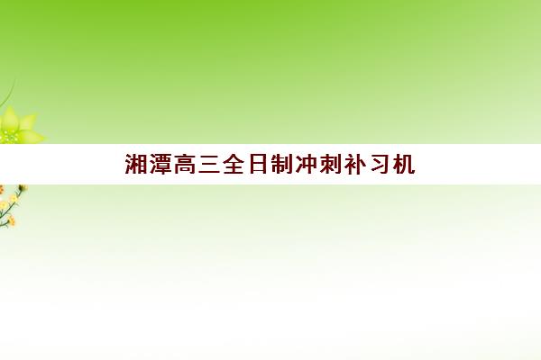 湘潭高三全日制冲刺补习机构报名确认时间是几号？2023年最新时间安排、报名流程与备考指南全解析
