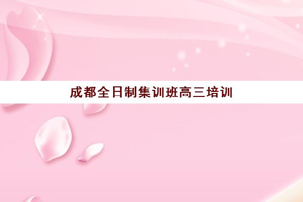 成都全日制集训班高三培训班哪个好一点？2025年十大机构权威排名、选择标准与成功案例解析