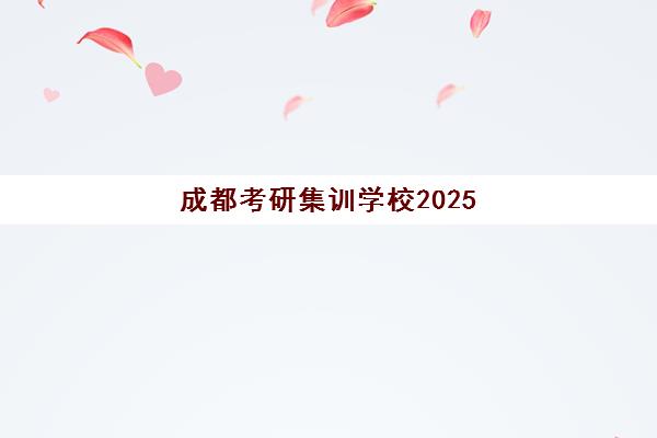 成都考研集训学校2025培训哪个好？十大机构权威排名与择校全攻略