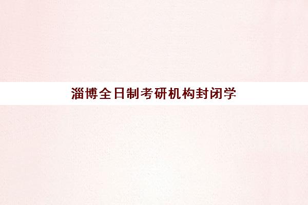 淄博全日制考研机构封闭学校有哪些学校，2025年十大封闭集训营排名与择校指南