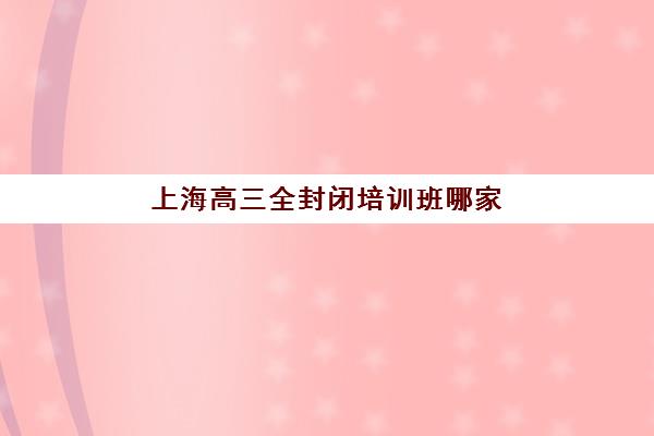 上海高三全封闭培训班哪家最强？2025年十大机构综合评测与择校全攻略