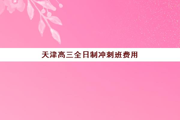 天津高三全日制冲刺班费用多少？2025年封闭式集训收费标准与选择指南