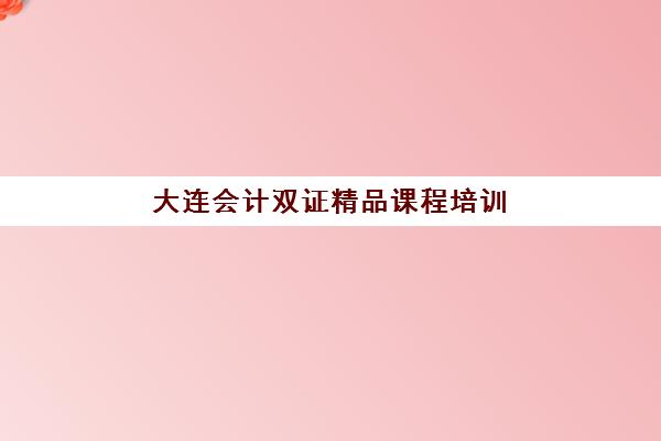 大连会计双证精品课程培训机构哪个好一点？2025年最新十大权威排名、课程特色与科学择校全指南