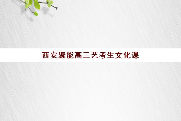 西安聚能高三艺考生文化课培训机构费用标准价格表？2025年收费详情与择校全攻略