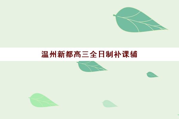 温州新都高三全日制补课辅导机构排名一览表最新发布？2025年择校指南与课程全解析