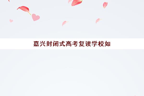 嘉兴封闭式高考复读学校如何选？2025年集训营择校指南与名校冲刺攻略