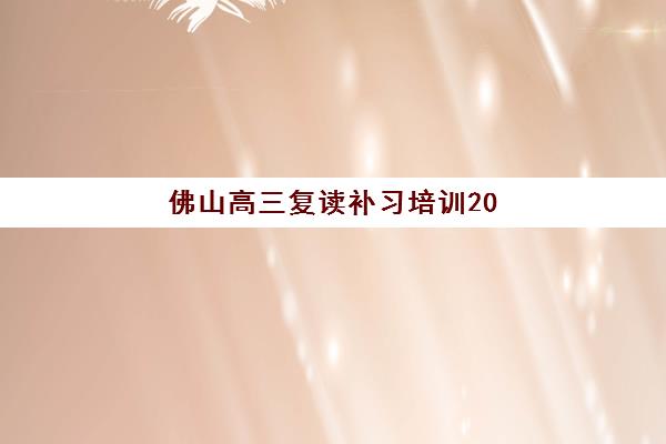 佛山高三复读补习培训2025年考试时间如何安排？最新备考规划与择校指南