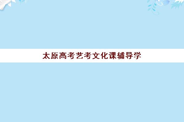 太原高考艺考文化课辅导学校辅导培训机构有哪些？2025年权威排名前十与个性化选择全攻略
