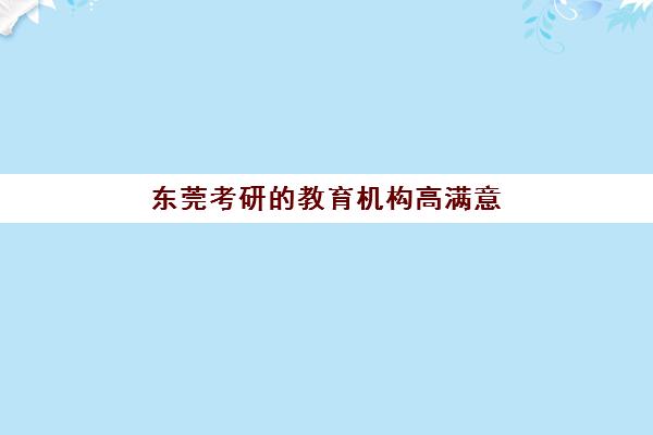 东莞考研的教育机构高满意度机构案例集如何查询？2025年最新权威案例解析与择校指南全攻略