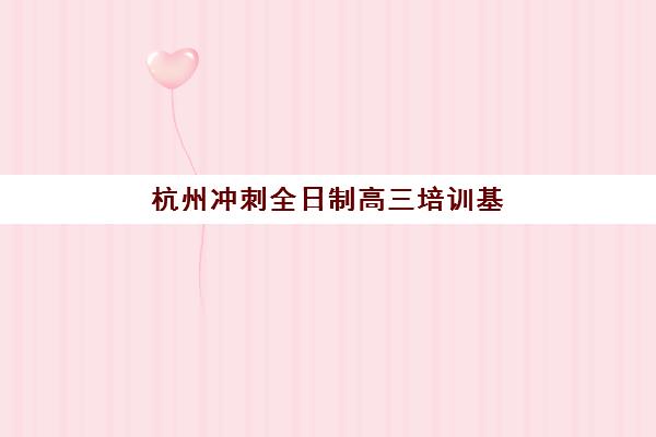 杭州冲刺全日制高三培训基地有哪些地方？2025年最新权威名单、各校区分布详情与科学择校全攻略