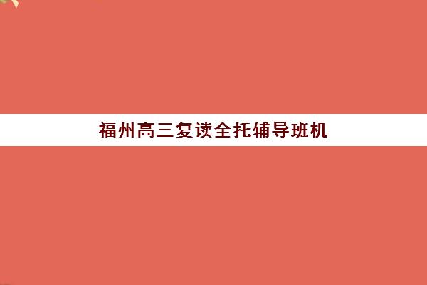 福州高三复读全托辅导班机构服务竞争力如何科学评估？2025年权威排名解析、优劣对比与择校避坑指南全攻略