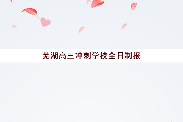 芜湖高三冲刺学校全日制报名2025报名时间表如何安排？最新招生时间节点、报考流程与择校全指南