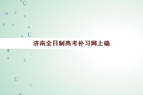 济南全日制高考补习网上确认时间如何安排？2025年最新操作流程与择校避坑指南
