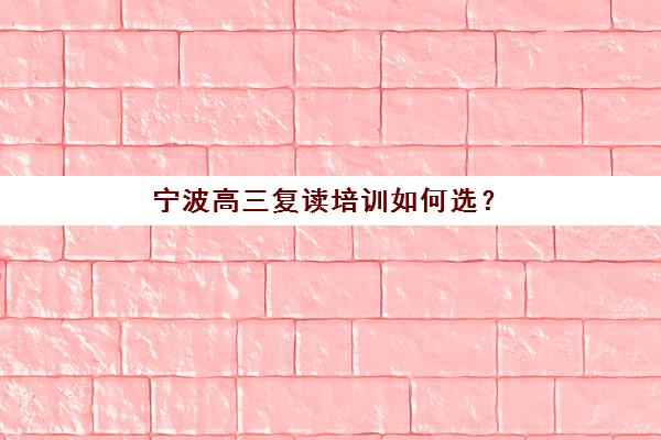 宁波高三复读培训如何选？2025年提分快、管理严的优质学校推荐指南