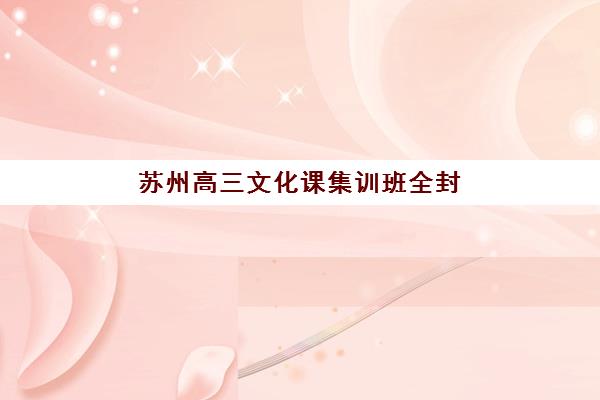 苏州高三文化课集训班全封闭报名时间及流程安排表如何查询？2025年各机构报名日程与入学全指南