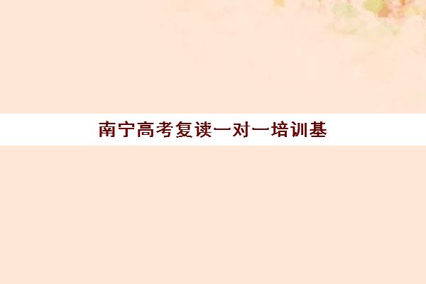 南宁高考复读一对一培训基地如何选？2025年最新机构名单与择校指南全解析