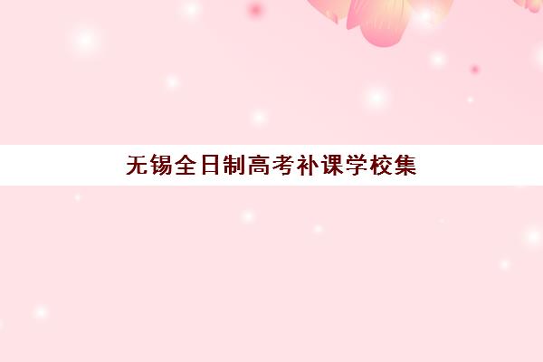 无锡全日制高考补课学校集训营排名前十名如何选？2025年最新机构对比与择校全指南