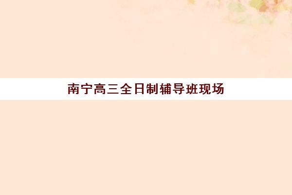南宁高三全日制辅导班现场确认如何安排？2026年时间节点、材料清单与全流程指南
