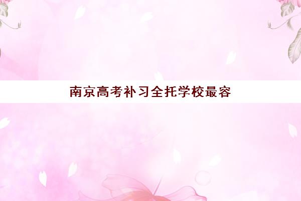 南京高考补习全托学校最容易的大学是哪个？2025年详细院校解析与科学择校全指南