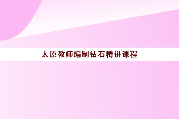 太原教师编制钻石精讲课程培训机构哪个比较好？2025年最新权威排名解析与择校实战全指南