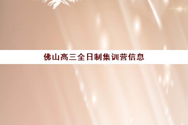 佛山高三全日制集训营信息确认时间是几点？2025年各机构开学时间节点、信息核实流程与择校全指南
