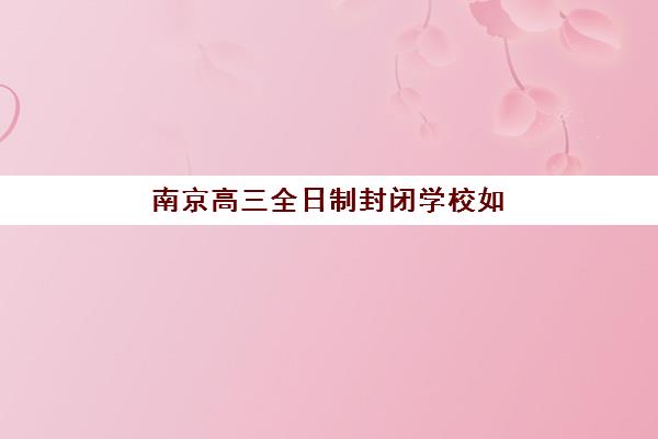 南京高三全日制封闭学校如何选择？2025年排名前十机构综合对比与择校指南