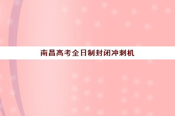 南昌高考全日制封闭冲刺机构怎么选？2025年排名与择校全攻略