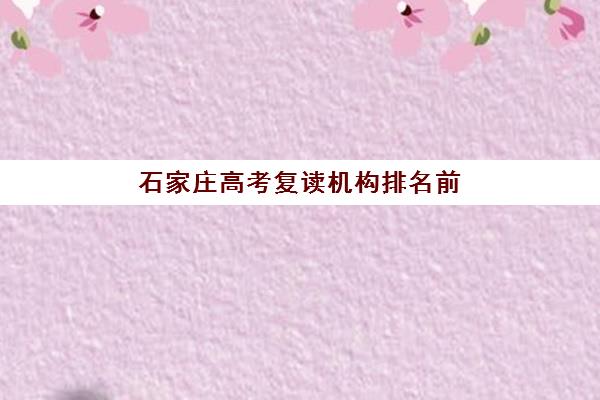 石家庄高考复读机构排名前十有哪些？2025年最新实力对比与择校指南