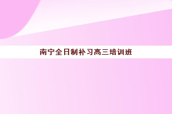 南宁全日制补习高三培训班哪个比较好？5大封闭式集训营对比与择校指南